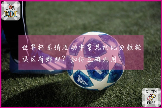 世界杯竞猜活动中常见的比分数据误区有哪些？如何正确利用？