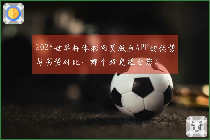 2026世界杯体彩网页版和APP的优势与劣势对比，哪个好更适合您？